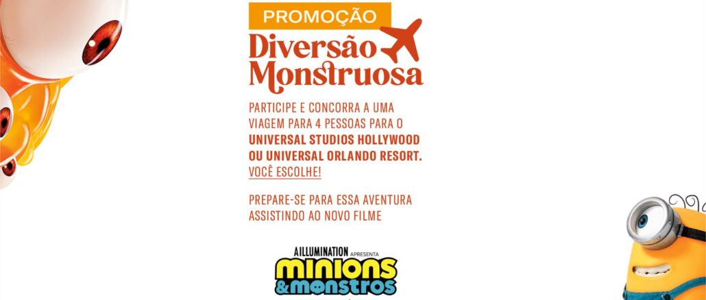 Banner da promoção Diversão Monstruosa, com fundo branco, ilustração de um olho de monstro laranja e vermelho no canto superior esquerdo e um Minion com aparelho na cabeça no canto inferior direito. No centro, selo laranja com a palavra Promoção e o título Diversão Monstruosa em letras vermelhas, com ícone de avião. Abaixo, texto explicando que o participante concorre a uma viagem para quatro pessoas para o Universal Studios Hollywood ou Universal Orlando Resort, com a chamada para assistir ao filme Minions e Monstros, de Illumination, somente nos cinemas.